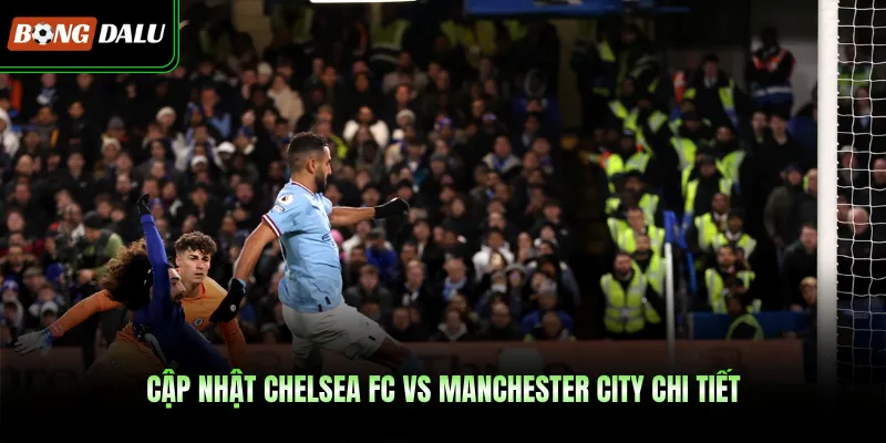 Cập nhật Chelsea FC vs Manchester city chi tiết