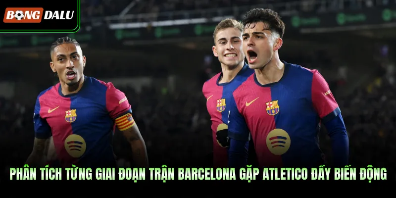 Phân tích từng giai đoạn trận Barcelona gặp Atletico đầy biến động